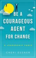 Be A Courageous Agent For Change: A Leadership Fable 1628654198 Book Cover