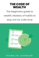 The code of wealth: The beginners guide to wealth, Mastery of habits to stay rich for a life time B0BRDHHFFZ Book Cover