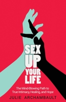 Sex Up Your Life: The Mind-Blowing Path to True Intimacy, Healing, and Hope 1777065305 Book Cover