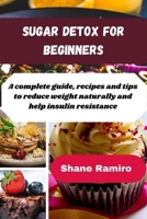 SUGAR DETOX FOR BEGINNERS: A complete guide, recipes and tips to reduce weight naturally and help insulin resistance B0CSJC9P7L Book Cover