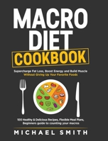 Macro Diet Cookbook: Supercharge Fat Loss, Boost Energy and Build Muscle Without Giving Up Your Favorite Foods: 100 Healthy & Easy Recipes, Flexible Meal Plans, Beginners guide to counting your macros B0B5KKBJP7 Book Cover