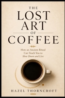 THE LOST ART OF COFFEE: Rediscovering the Ritual Behind Every Cup (The Lost Art Series) B0HCXBMTYQ Book Cover