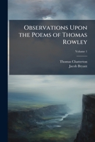 Observations Upon the Poems of Thomas Rowley: In Which the Authenticity of Those Poems Is Ascertained Volume 1 1177409860 Book Cover