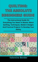 Quilting: The Absolute Beginners Guide: The Complete Guide On How To Master The Quilting Patterns, Tips, Designs And Techniques To Become An Expert B092XK3MXZ Book Cover