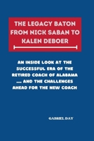 The Legacy Baton from Nick Saban to Kalen Deboer: An Inside Look at the Successful Era of the Retired Coach of Alabama .... and the Challenges Ahead for the New Coach B0CSNPX5QX Book Cover