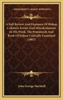 A Full Review And Exposure Of Bishop Colenso's Errors And Miscalculations In His Work, The Pentateuch And Book Of Joshua Critically Examined 1436728215 Book Cover