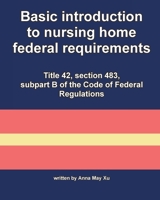 Basic introduction to nursing home federal requirements: Title 42, section 483, subpart B of the Code of Federal Regulations (Nursing home federal laws) B0875Z2JGW Book Cover