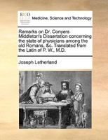 Remarks on Dr. Conyers Middleton's Dissertation concerning the state of physicians among the old Romans, &c. Translated from the Latin of P. W., M.D. 1170671993 Book Cover