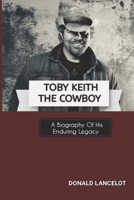 TOBY KEITH THE COWBOY: A BIOGRAPHY OF HIS ENDURING LEGACY B0DPT67LG5 Book Cover