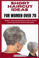 SHORT HAIRCUT IDEAS FOR WOMEN OVER 70: Modern, Flattering Hairstyles For Senior Women Embracing Gray Hair And Graceful Aging B0FNLSGS9F Book Cover