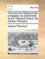 Tancred and Sigismunda. A tragedy. By James Thomson. To which is prefixed, The life of the author. 1241203504 Book Cover