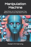 Manipulation Machine: Algorithms, AI, and The Emotional Trap – Become Aware and Take Back Control B0H4HMVFKS Book Cover