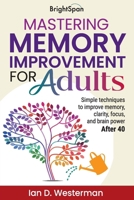 Mastering Memory Improvement For Adults: Simple techniques to improve memory, clarity, focus and brain power after 40 (LIFE BEGINS AT 40) 1036924092 Book Cover
