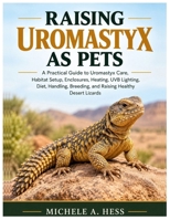 RAISING UROMASTYX AS PETS: A Practical Guide to Uromastyx Care, Habitat Setup, Heating, UVB Lighting, Diet, Handling, Breeding, and Raising Healthy Desert Lizards B0HKM2DZ9J Book Cover