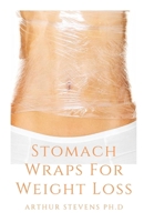 Stomach Wraps For Weight Loss: The Perfect Guide To Using Stomach Wrap For Weight Loss B093C7ZCW3 Book Cover