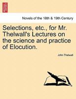 Selections, etc., for Mr. Thelwall's Lectures on the science and practice of Elocution. 1241154384 Book Cover