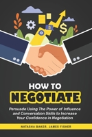 How To Negotiate: Persuade Using The Power of Influence and Conversation Skills to Increase Your Confidence in Negotiation 1719946221 Book Cover