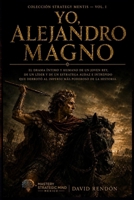 Yo, Alejandro Magno: El drama íntimo y humano de un joven rey, de un líder y de un estratega audaz e intrépido que derrotó al imperio más poderoso de ... (Colección Strategy Mentis) (Spanish Edition) B0H4GNQ3FW Book Cover