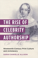 The Rise of Celebrity Authorship: Nineteenth-Century Print Culture and Antislavery 0231209711 Book Cover