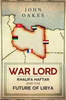 War Lord: Khalifa Haftar and the Future of Libya 1398107786 Book Cover
