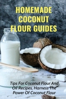 Homemade Coconut Flour Guides: Tips For Coconut Flour And Oil Recipes, Harness The Power Of Coconut Flour: Guide To Make Coconut Flour B0979ZDCHY Book Cover