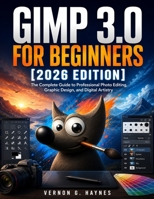 GIMP 3.0 FOR BEGINNERS [2026 EDITION]: The Complete Guide to Professional Photo Editing, Graphic Design, and Digital Artistry B0GZZ9H713 Book Cover