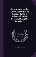 Researches on the chemical origin of various lines in solar and stellar spectra; being the results of investigations made at the Solar Physics ... Under the direction of Sir Norman Lockyer 1341073203 Book Cover
