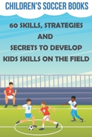 Children's Soccer Books 60 Skills, Strategies And Secrets To Develop Kids Skills On The Field: Soccer Books For Kids B08PXBCSJR Book Cover