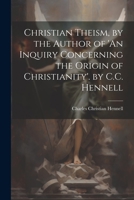 Christian Theism, by the Author of 'An Inquiry Concerning the Origin of Christianity'. by C.C. Hennell 1021697516 Book Cover