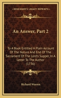 An Answer, Part 2: To A Book Entitled A Plain Account Of The Nature And End Of The Sacrament Of The Lord's Supper, In A Letter To The Author 1120147565 Book Cover