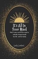 It's All in Your Mind : How a Teen Rewired Her Mind to Radically Change Herself, Her Life and Her Family 0943280087 Book Cover