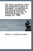 The silver question: how the measure of value is changed : an address at the annual interstate meet 1113302690 Book Cover