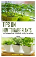 TIPS ON HOW TO RAISE PLANTS: The Ultimate Guide To Growing Alluring An Amazing Plants B0923WJ28B Book Cover