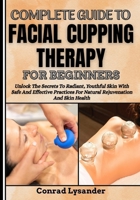 COMPLETE GUIDE TO FACIAL CUPPING THERAPY FOR BEGINNERS: Unlock The Secrets To Radiant, Youthful Skin With Safe And Effective Practices For Natural Rejuvenation And Skin Health B0F66N57Q9 Book Cover