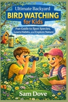 Ultimate Backyard Bird Watching for Kids: Fun Guide to Spot Species, Learn Habits, and Explore Nature B0GXFBVB1T Book Cover