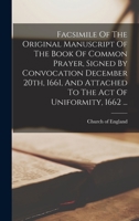 Facsimile Of The Original Manuscript Of The Book Of Common Prayer, Signed By Convocation December 20th, 1661, And Attached To The Act Of Uniformity, 1662 ... 1016632258 Book Cover