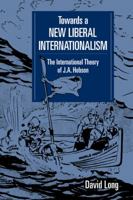 Towards a New Liberal Internationalism: The International Theory of J. A. Hobson 0521454972 Book Cover