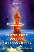 Give Her What She Wants: Radical Guide for Empowerment in the Age of Feminine Leadership 0692406115 Book Cover