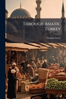 Through Asiatic Turkey: Narrative Of A Journey From Bombay To The Bosphorus 1286784867 Book Cover