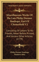 Miscellaneous Works Of The Late Philip Dormer Stanhope, Earl Of Chesterfield V2: Consisting Of Letters To His Friends, Never Before Printed, And Various Other Articles 0548867186 Book Cover