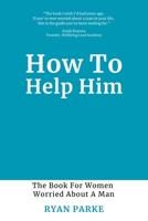 How To Help Him: The Book for Women Worried About A Man 1908770759 Book Cover