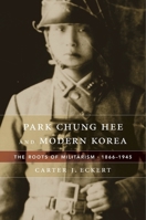 Park Chung Hee and Modern Korea: The Roots of Militarism, 1866-1945 0674659864 Book Cover