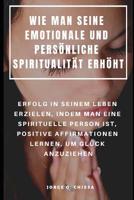 Wie Man Seine Emotionale Und Pers�nliche Spiritualit�t Erh�ht: Erfolg in Seinem Leben Erzielen, Indem Man Eine Spirituelle Person Ist, Positive Affirmationen Lernen, Um Gl�ck Anzuziehen 1091476470 Book Cover