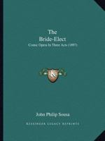 The Bride-Elect: Comic Opera In Three Acts 1120731658 Book Cover