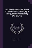 The Antiquities of the Priory of Christ-Church, Hants, by B. Ferrey, the Literary Part by E.W. Brayley 1377528677 Book Cover