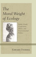 The Moral Weight of Ecology: Public Goods, Cooperative Duties, and Environmental Politics 1498514537 Book Cover