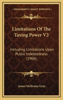 Limitations Of The Taxing Power V2: Including Limitations Upon Public Indebtedness 1167251121 Book Cover