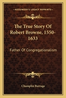 The True Story Of Robert Browne, 1550-1633: Father Of Congregationalism 1016204132 Book Cover