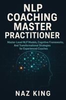 NLP Coaching Master Practitioner: Master-Level NLP Models, Cognitive Frameworks, And Transformational Strategies for Experienced Coaches (NLP Coaching Series) B0G7SQJN2V Book Cover