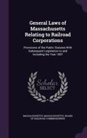 General Laws of Massachusetts Relating to Railroad Corporations: Provisions of the Public Statutes with Subsequent Legislation to and Including the Year 1897 1143693256 Book Cover